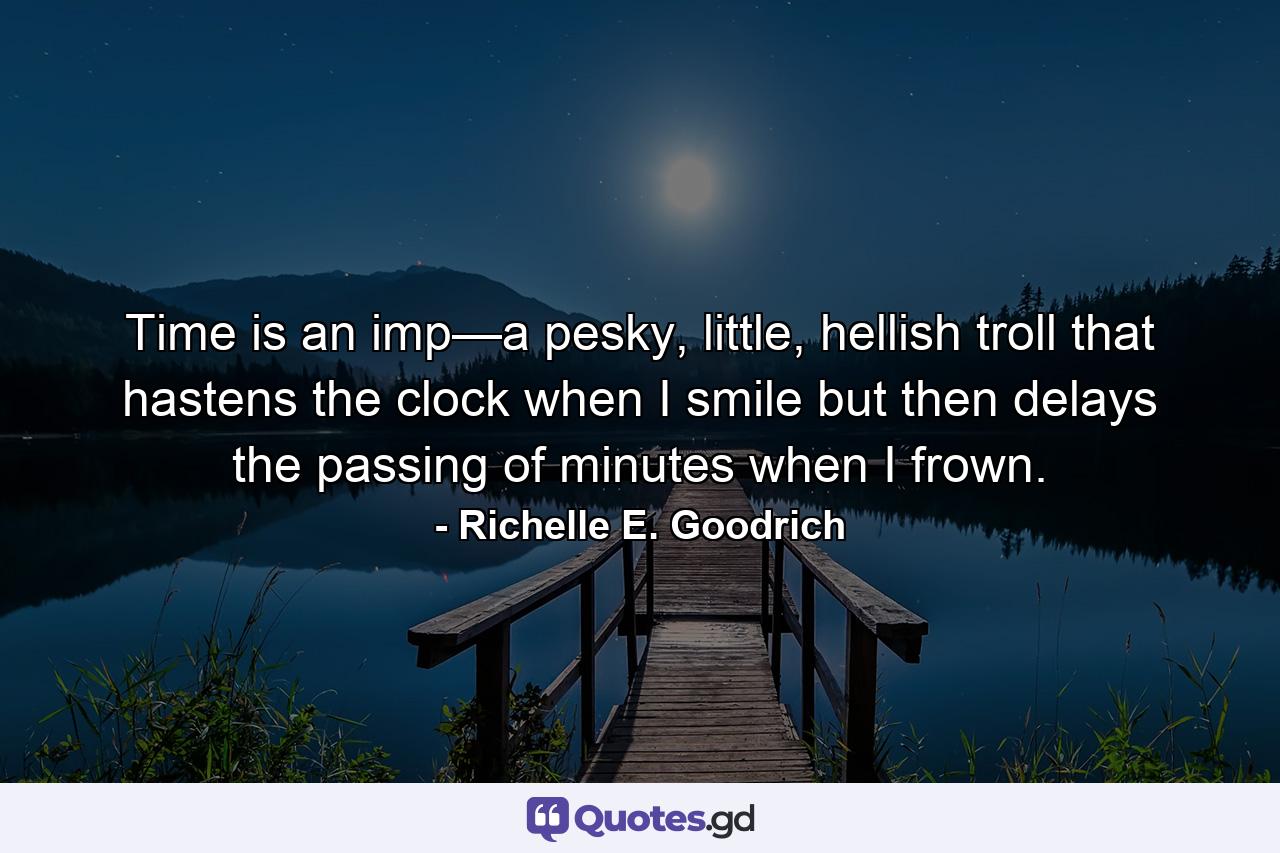 Time is an imp—a pesky, little, hellish troll that hastens the clock when I smile but then delays the passing of minutes when I frown. - Quote by Richelle E. Goodrich