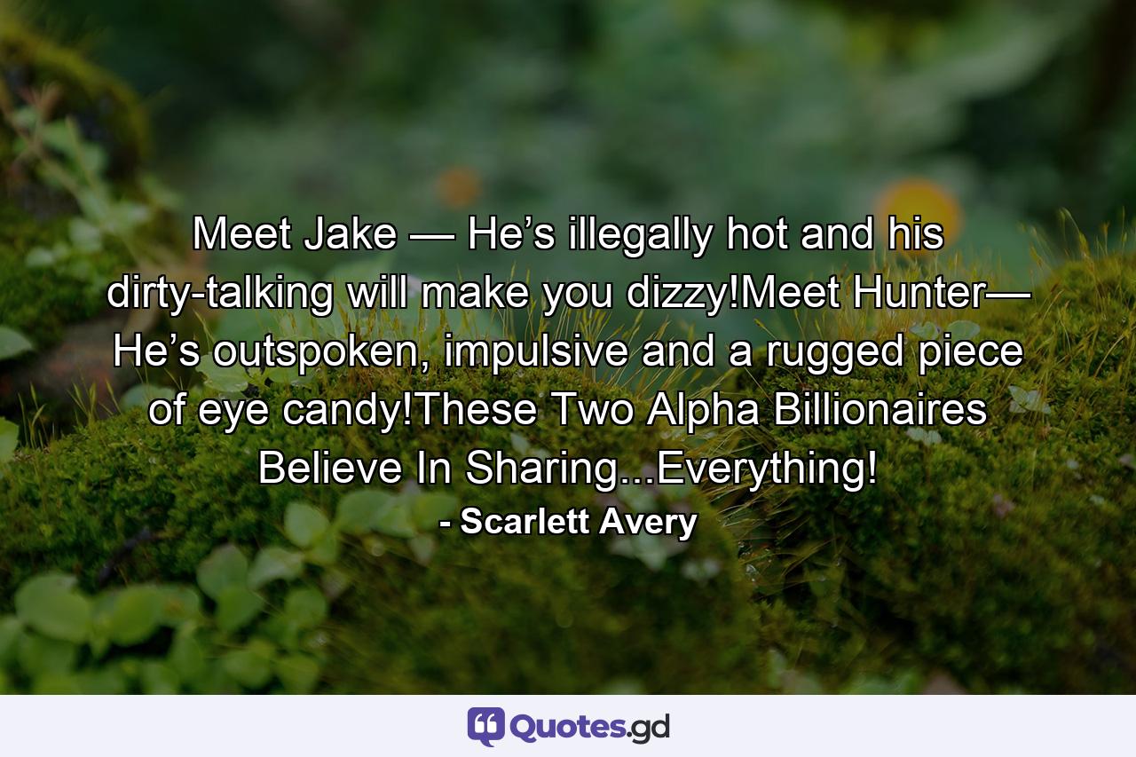 Meet Jake — He’s illegally hot and his dirty-talking will make you dizzy!Meet Hunter— He’s outspoken, impulsive and a rugged piece of eye candy!These Two Alpha Billionaires Believe In Sharing...Everything! - Quote by Scarlett Avery