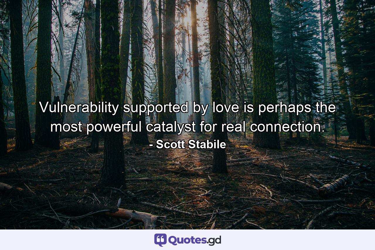 Vulnerability supported by love is perhaps the most powerful catalyst for real connection. - Quote by Scott Stabile