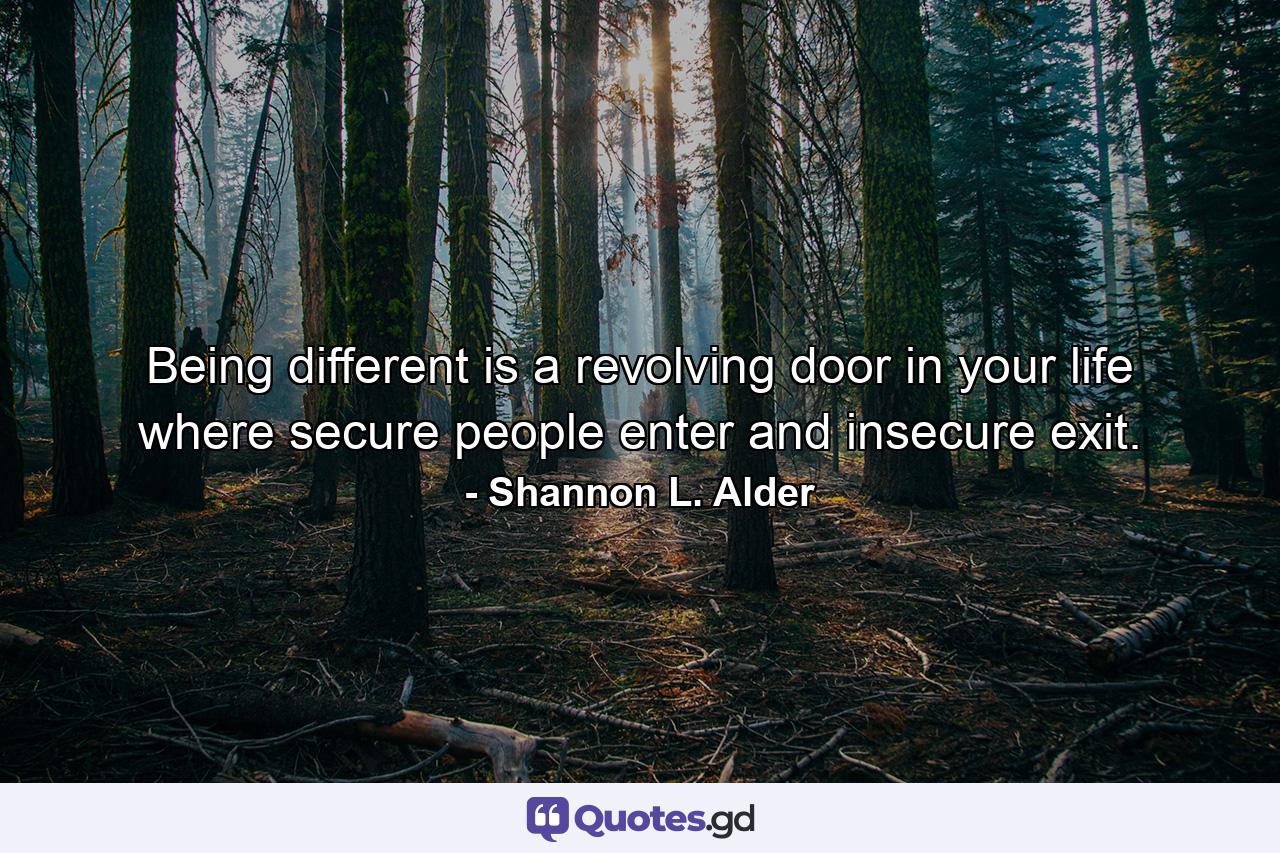 Being different is a revolving door in your life where secure people enter and insecure exit. - Quote by Shannon L. Alder