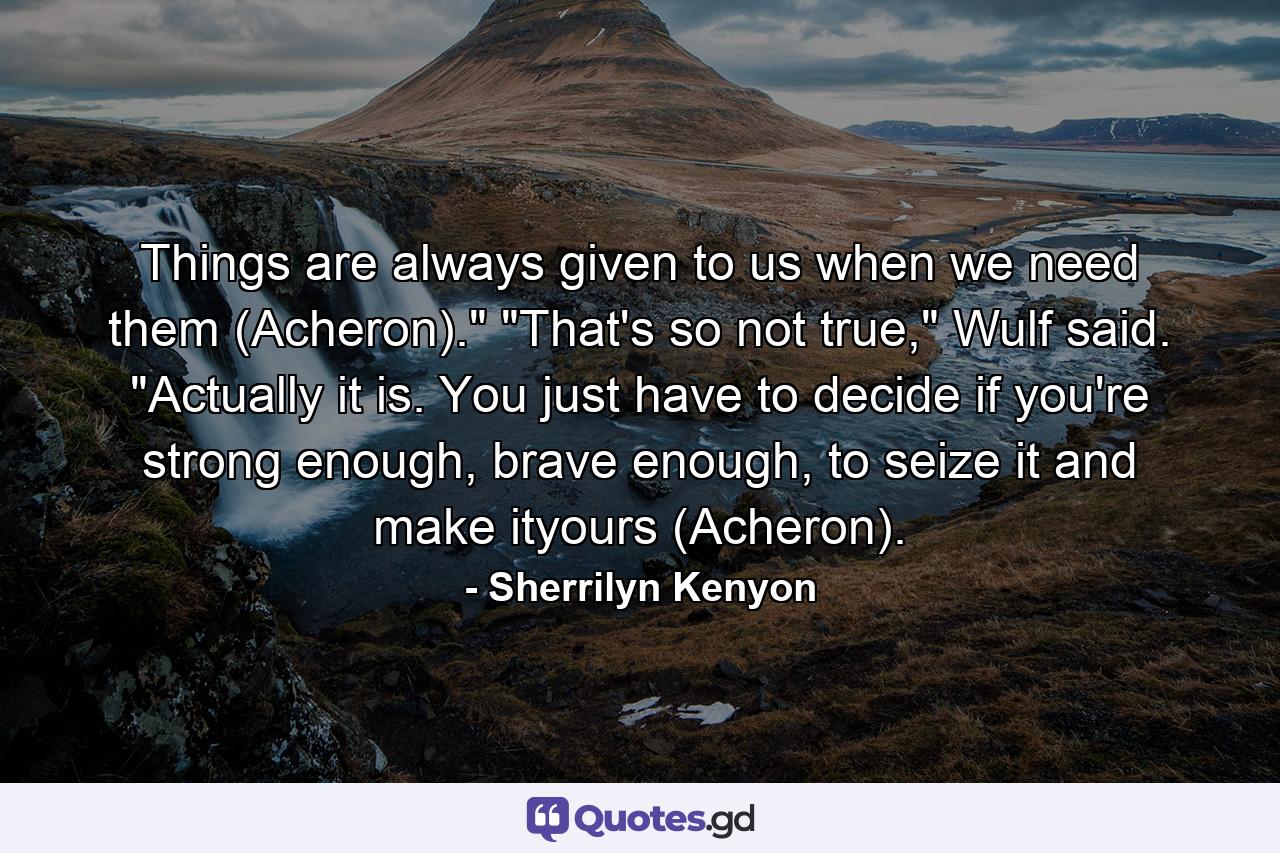 Things are always given to us when we need them (Acheron).