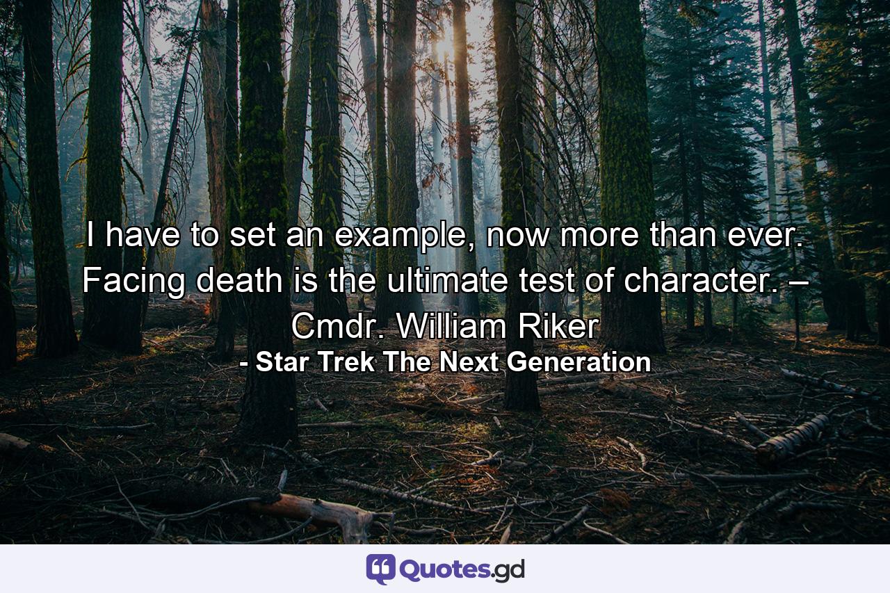 I have to set an example, now more than ever. Facing death is the ultimate test of character. – Cmdr. William Riker - Quote by Star Trek The Next Generation