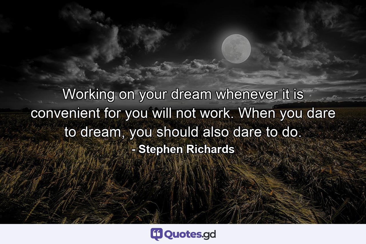 Working on your dream whenever it is convenient for you will not work. When you dare to dream, you should also dare to do. - Quote by Stephen Richards