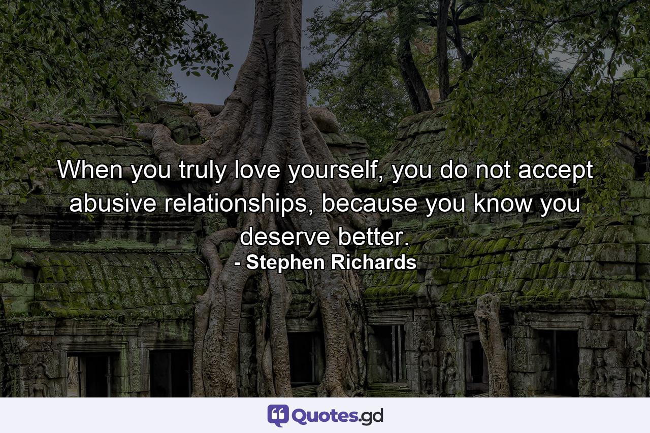 When you truly love yourself, you do not accept abusive relationships, because you know you deserve better. - Quote by Stephen Richards