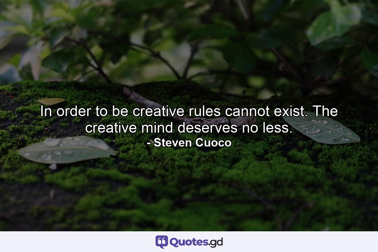 In order to be creative rules cannot exist. The creative mind deserves no less. - Quote by Steven Cuoco