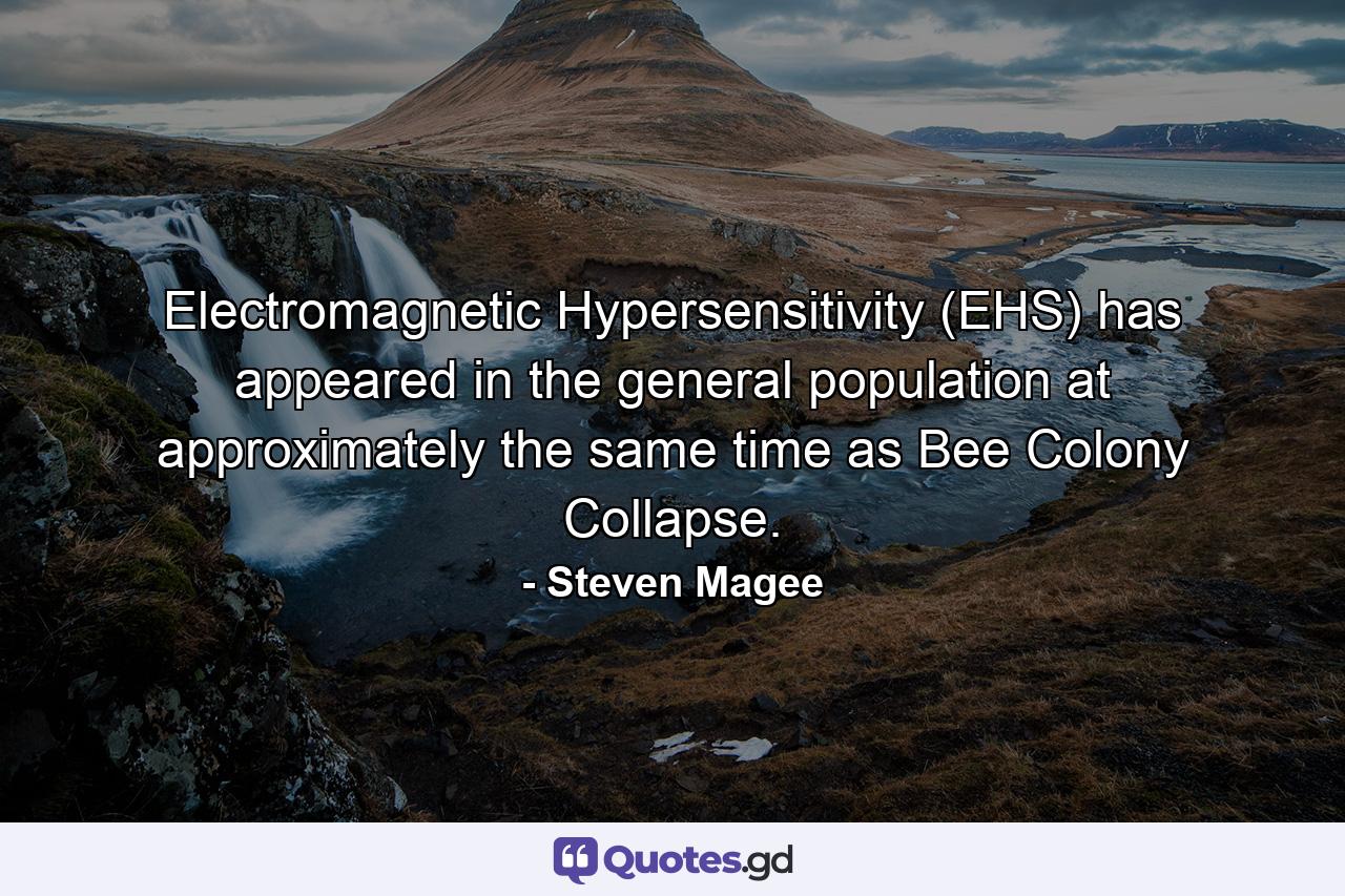 Electromagnetic Hypersensitivity (EHS) has appeared in the general population at approximately the same time as Bee Colony Collapse. - Quote by Steven Magee