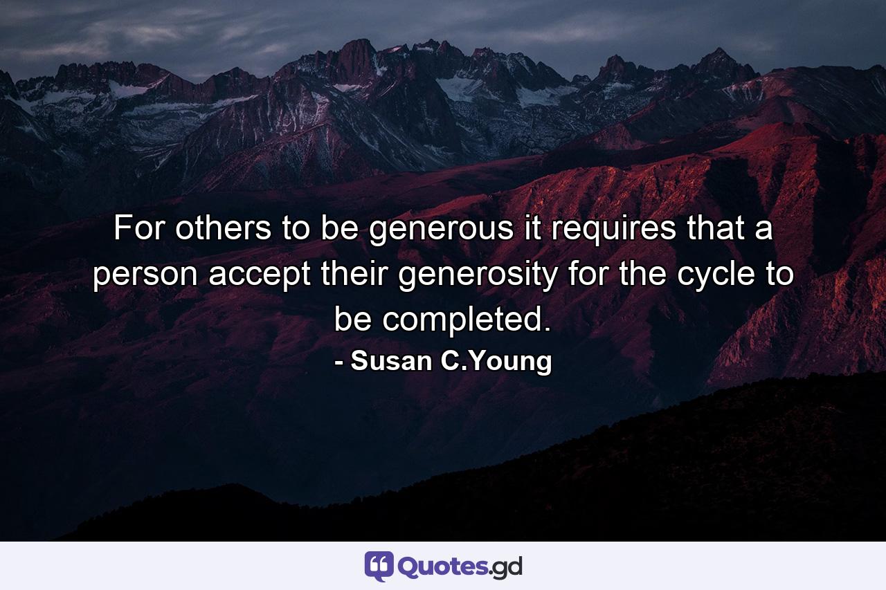 For others to be generous it requires that a person accept their generosity for the cycle to be completed. - Quote by Susan C.Young