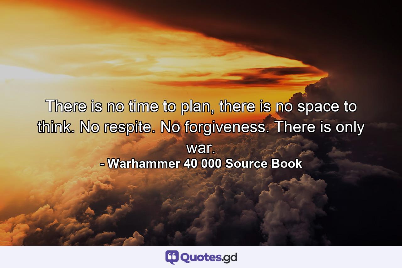 There is no time to plan, there is no space to think. No respite. No forgiveness. There is only war. - Quote by Warhammer 40 000 Source Book