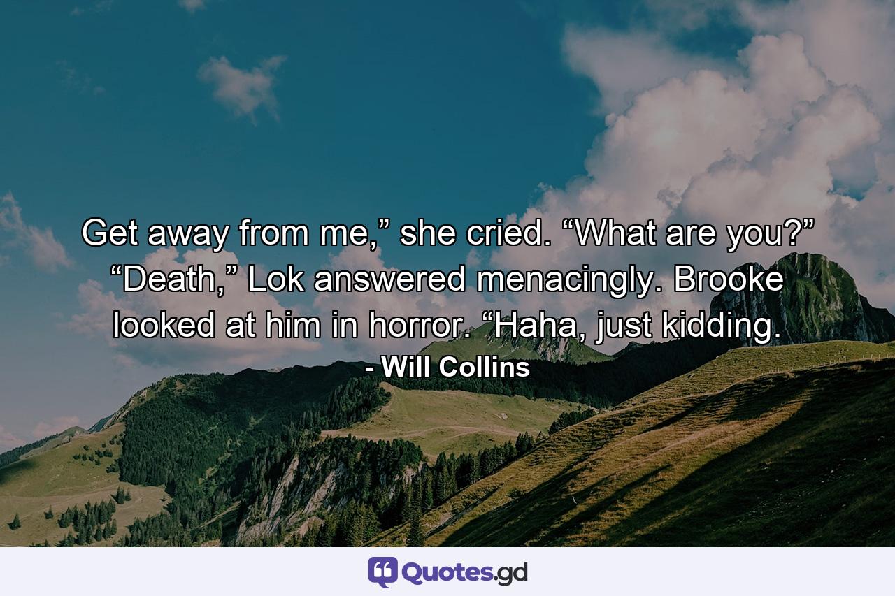 Get away from me,” she cried. “What are you?” “Death,” Lok answered menacingly. Brooke looked at him in horror. “Haha, just kidding. - Quote by Will Collins