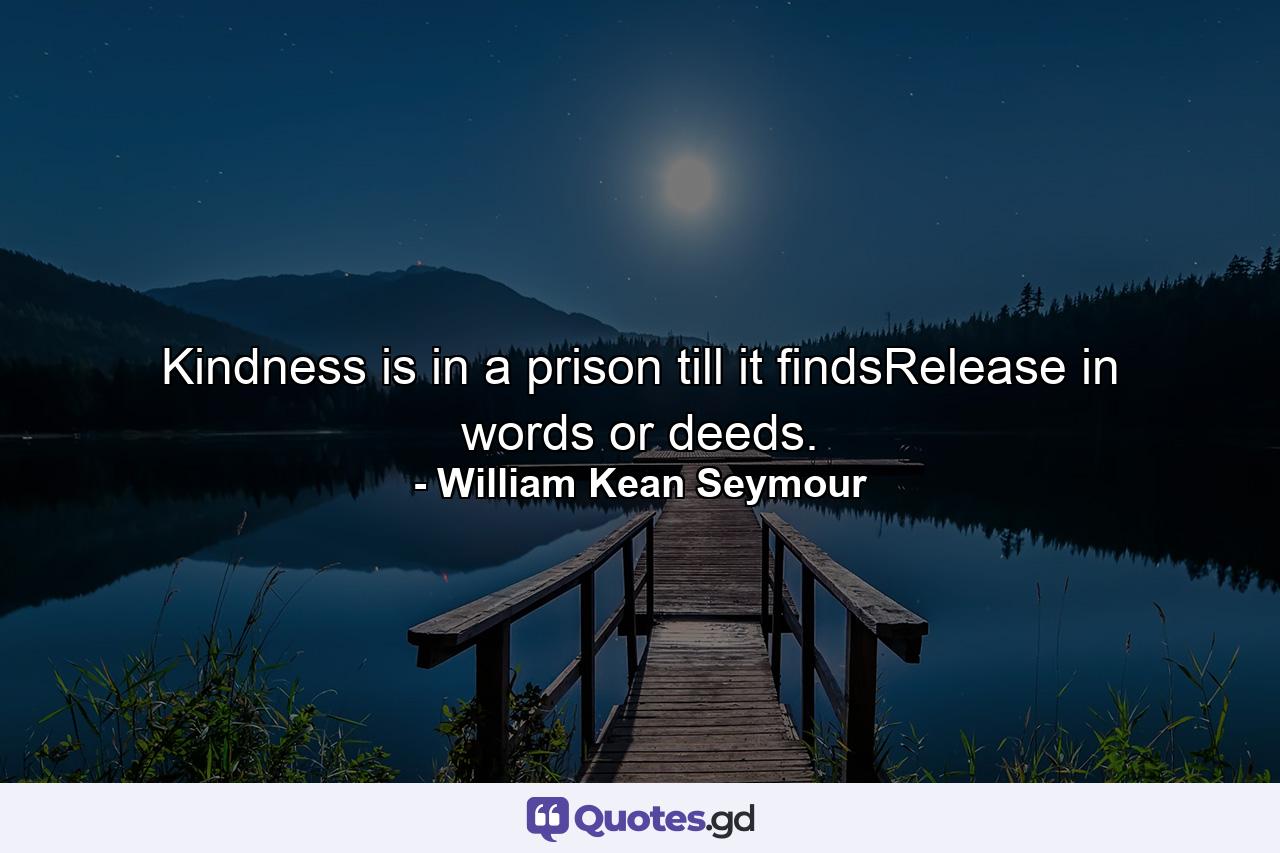 Kindness is in a prison till it findsRelease in words or deeds. - Quote by William Kean Seymour