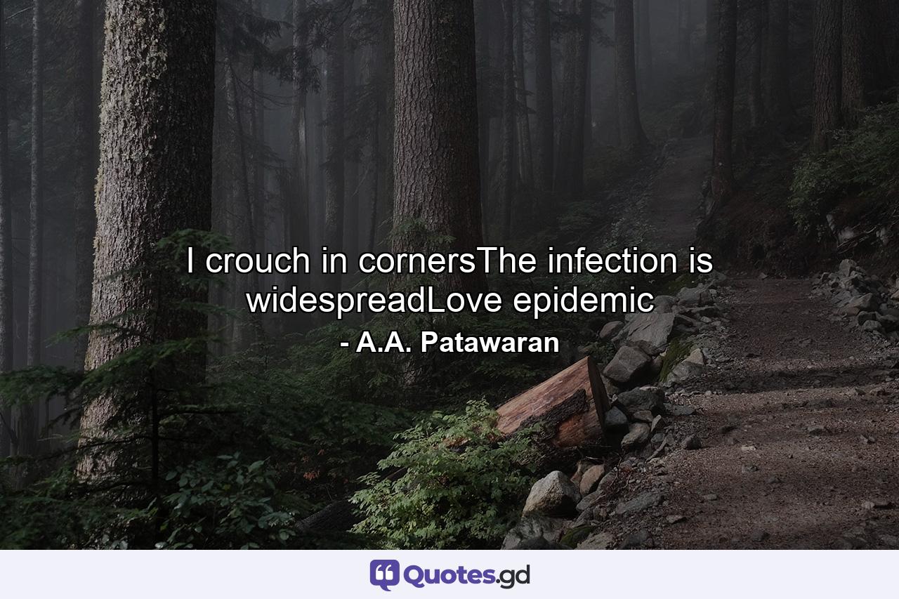 I crouch in cornersThe infection is widespreadLove epidemic - Quote by A.A. Patawaran