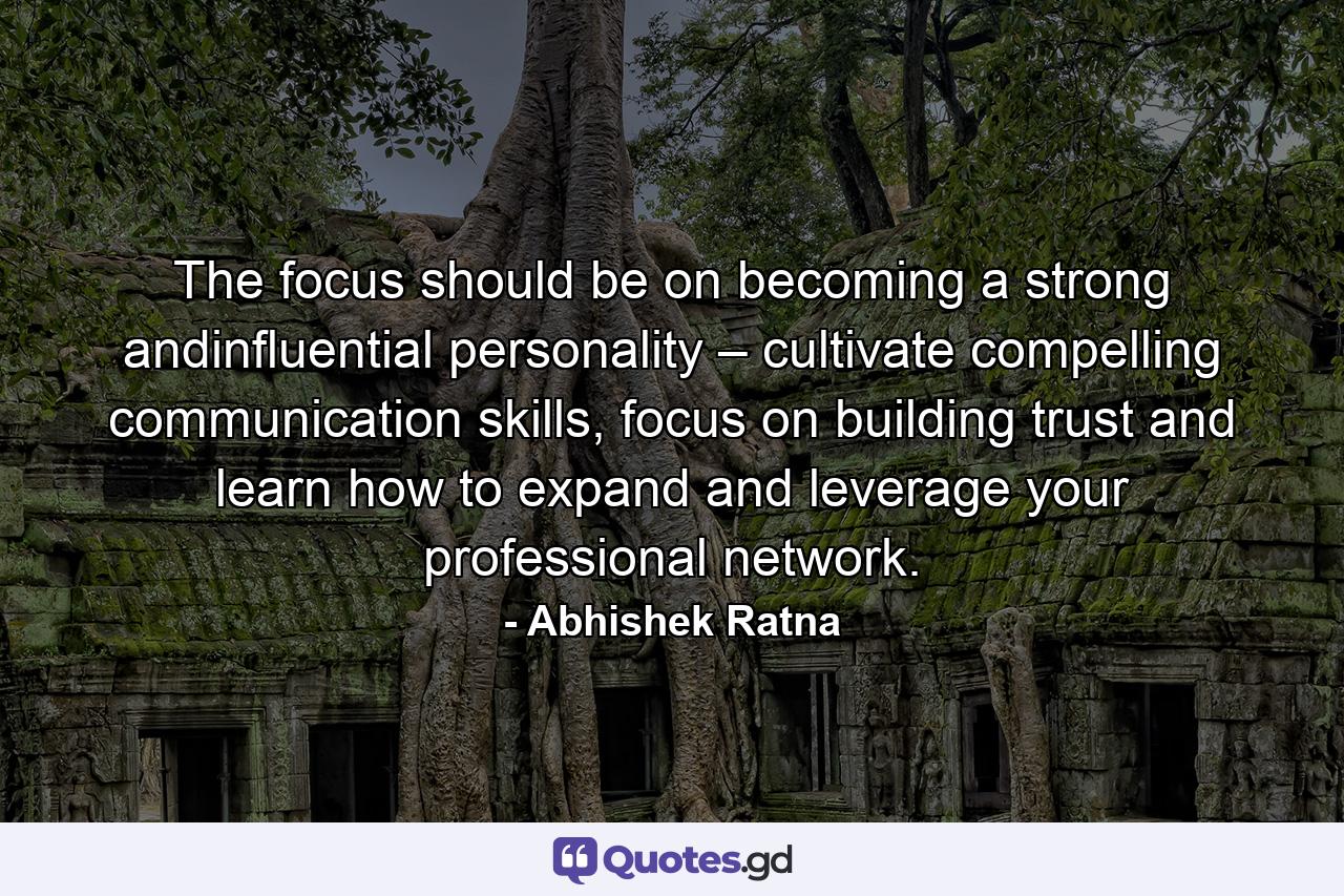 The focus should be on becoming a strong andinfluential personality – cultivate compelling communication skills, focus on building trust and learn how to expand and leverage your professional network. - Quote by Abhishek Ratna