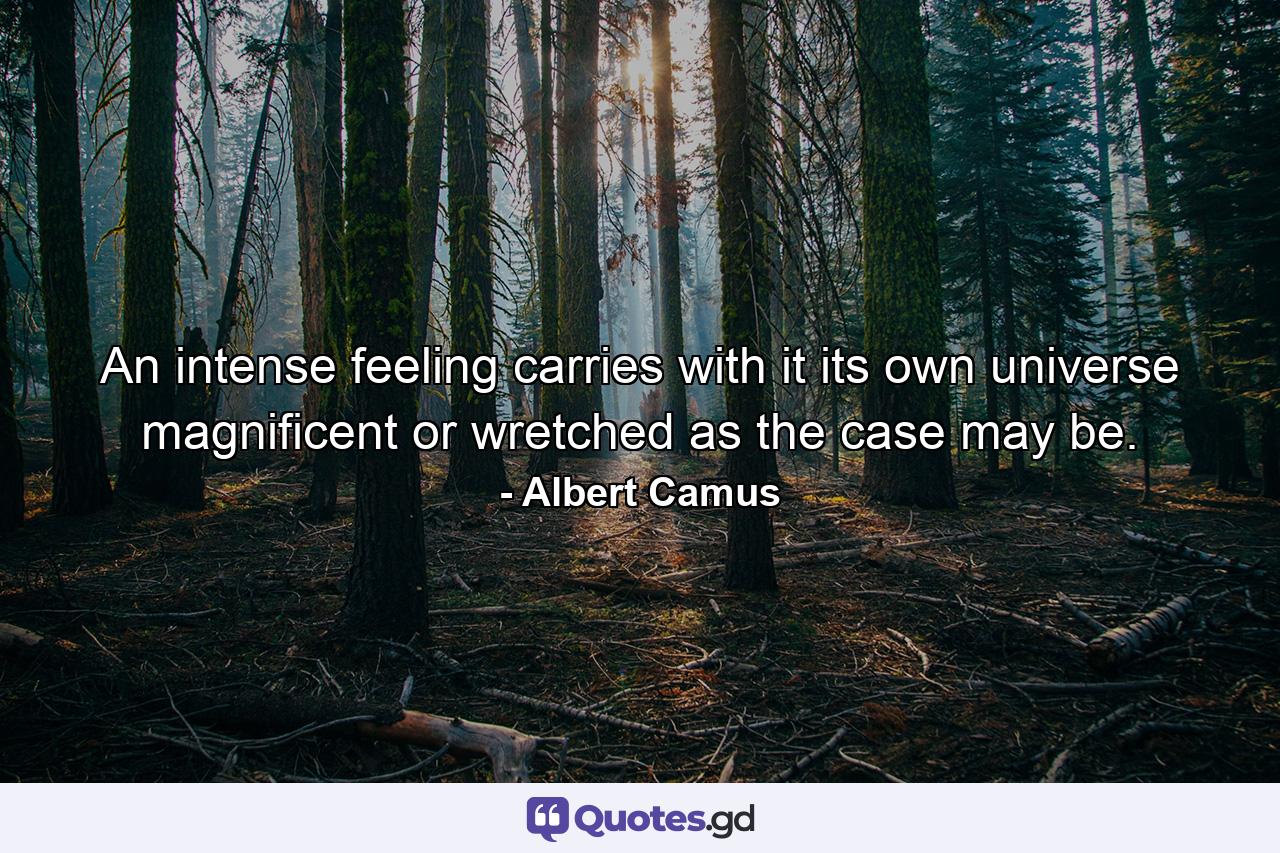 An intense feeling carries with it its own universe  magnificent or wretched as the case may be. - Quote by Albert Camus