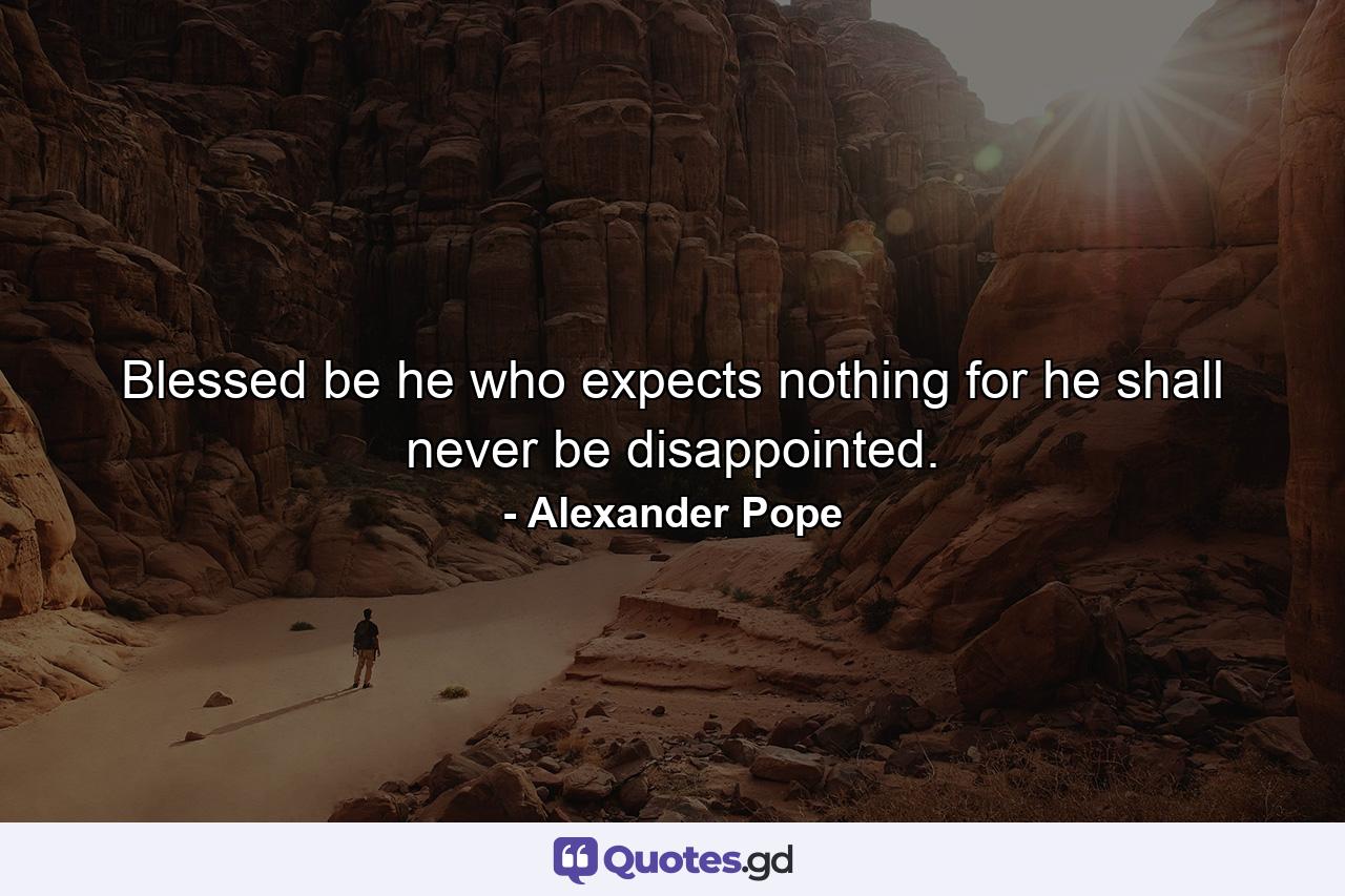 Blessed be he who expects nothing  for he shall never be disappointed. - Quote by Alexander Pope