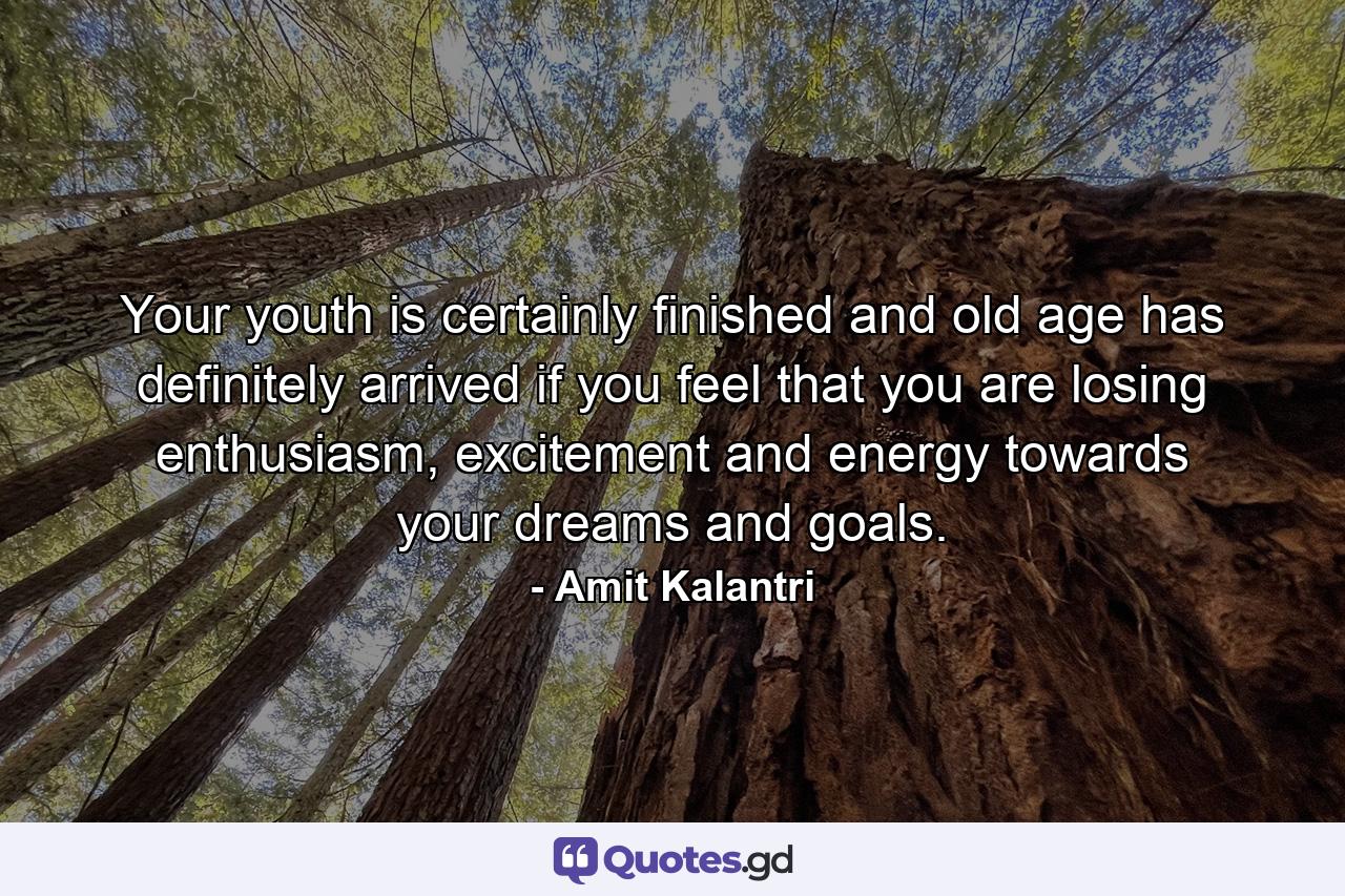 Your youth is certainly finished and old age has definitely arrived if you feel that you are losing enthusiasm, excitement and energy towards your dreams and goals. - Quote by Amit Kalantri