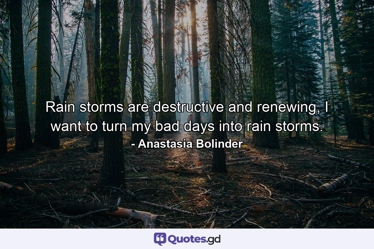 Rain storms are destructive and renewing, I want to turn my bad days into rain storms. - Quote by Anastasia Bolinder