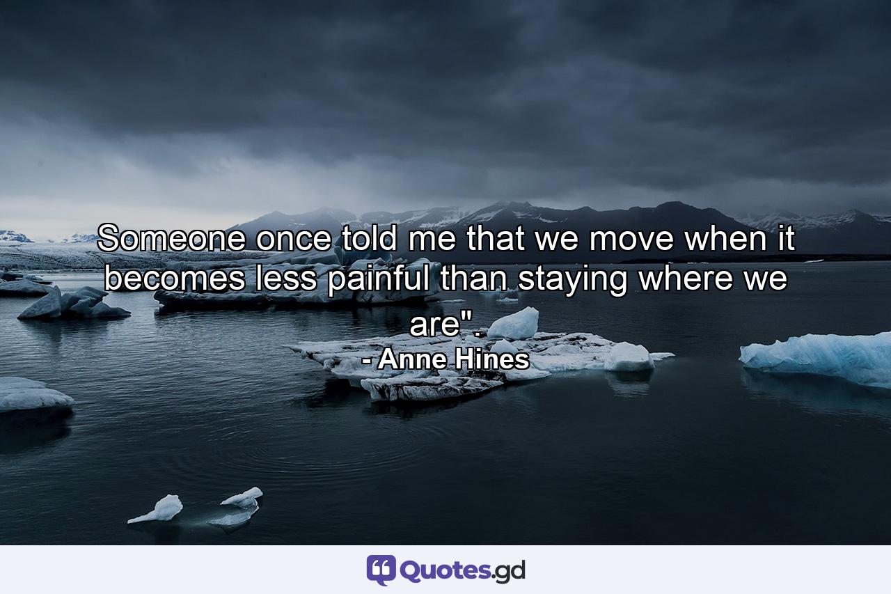 Someone once told me that we move when it becomes less painful than staying where we are