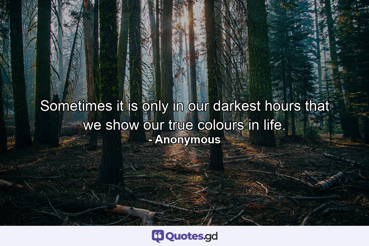 Sometimes it is only in our darkest hours that we show our true colours in life. - Quote by Anonymous