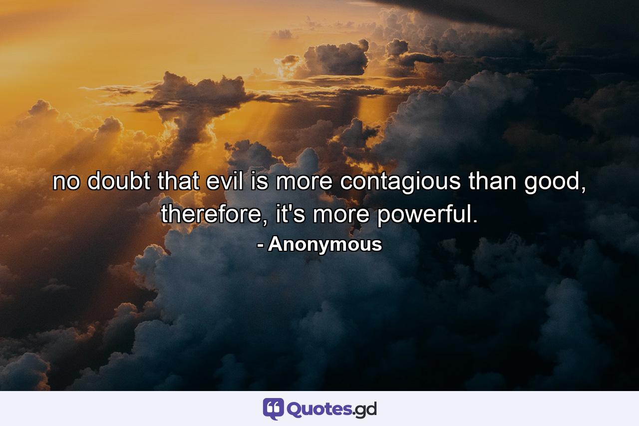 no doubt that evil is more contagious than good, therefore, it's more powerful. - Quote by Anonymous