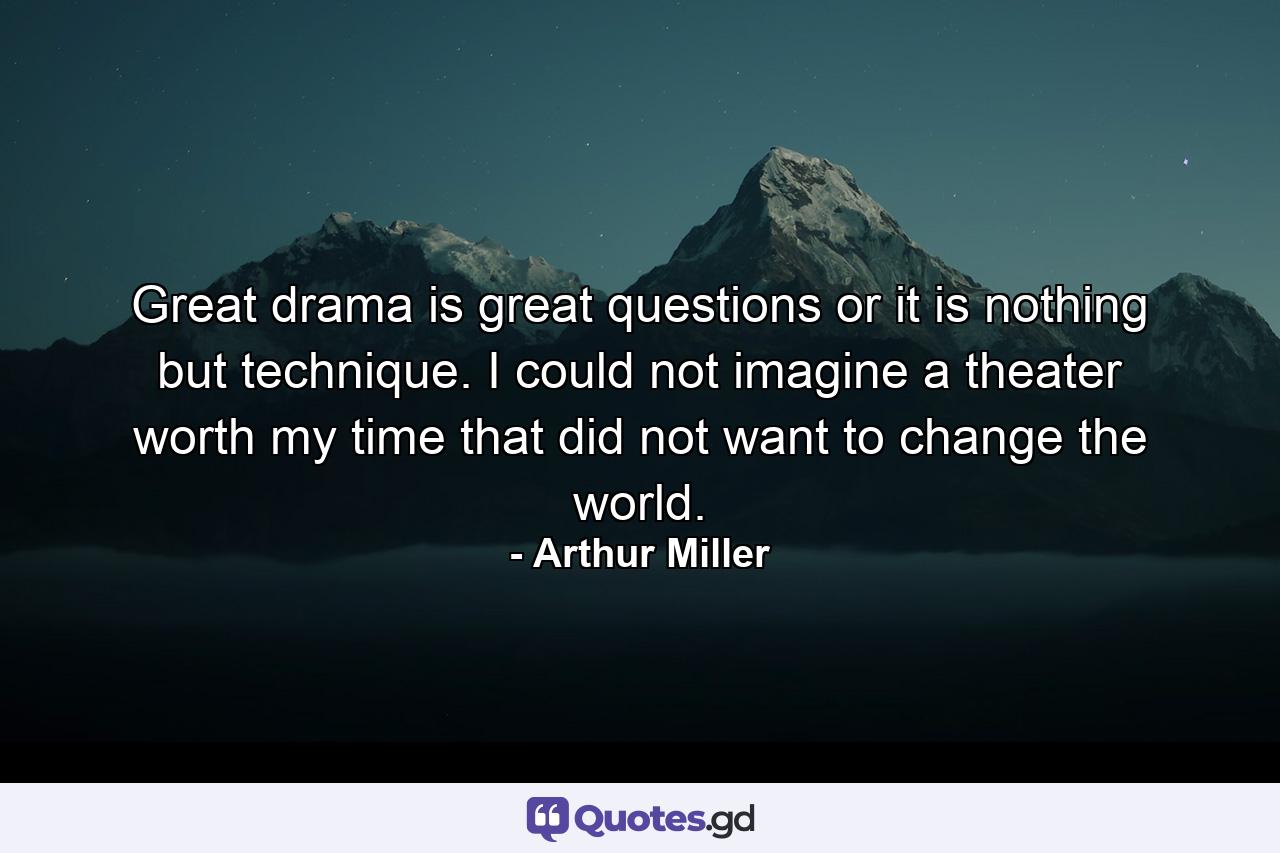 Great drama is great questions or it is nothing but technique. I could not imagine a theater worth my time that did not want to change the world. - Quote by Arthur Miller