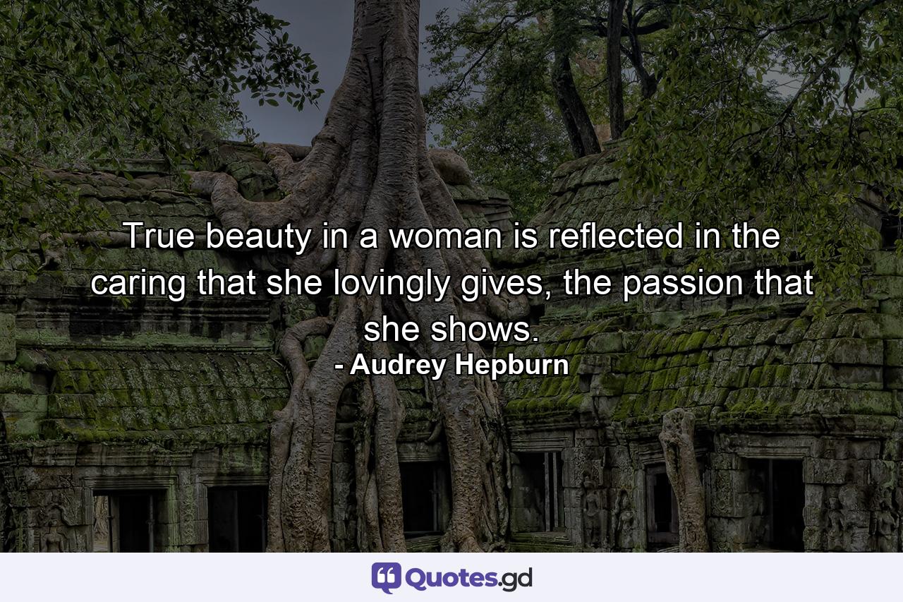 True beauty in a woman is reflected in the caring that she lovingly gives, the passion that she shows. - Quote by Audrey Hepburn