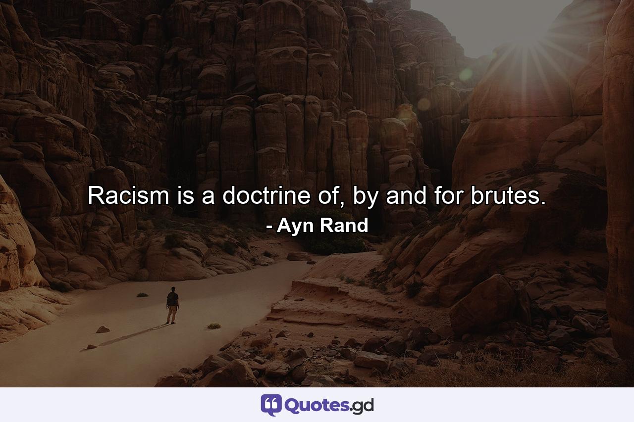 Racism is a doctrine of, by and for brutes. - Quote by Ayn Rand