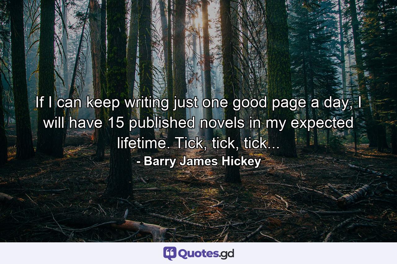 If I can keep writing just one good page a day, I will have 15 published novels in my expected lifetime. Tick, tick, tick... - Quote by Barry James Hickey