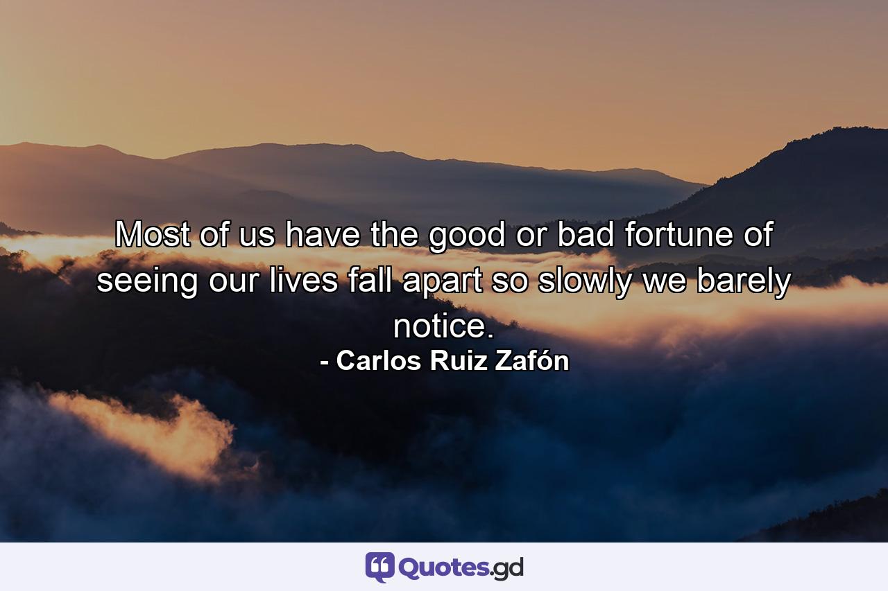 Most of us have the good or bad fortune of seeing our lives fall apart so slowly we barely notice. - Quote by Carlos Ruiz Zafón