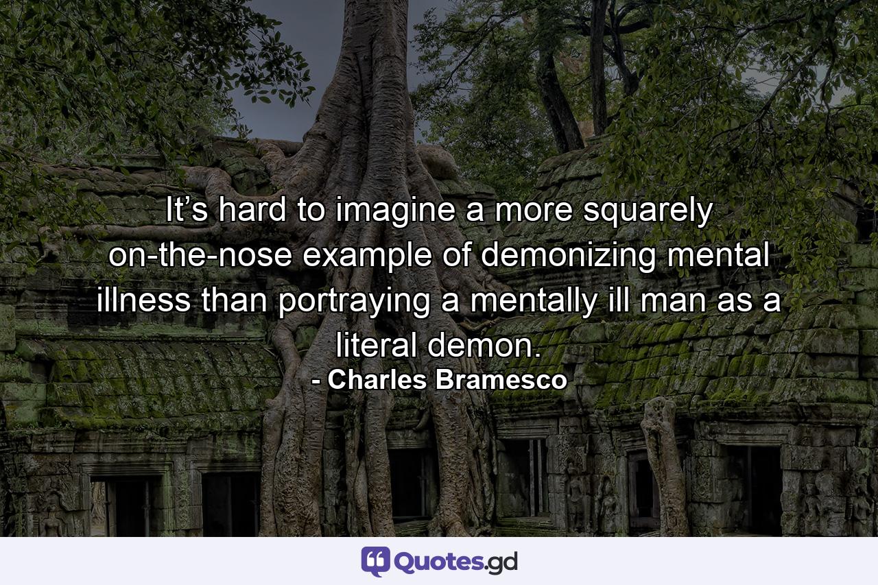 It’s hard to imagine a more squarely on-the-nose example of demonizing mental illness than portraying a mentally ill man as a literal demon. - Quote by Charles Bramesco