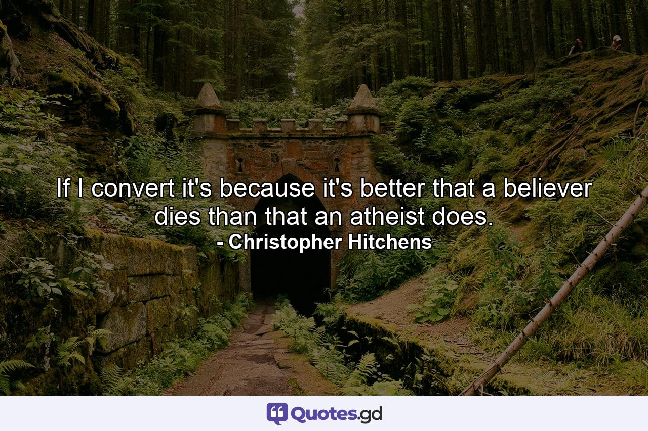 If I convert it's because it's better that a believer dies than that an atheist does. - Quote by Christopher Hitchens