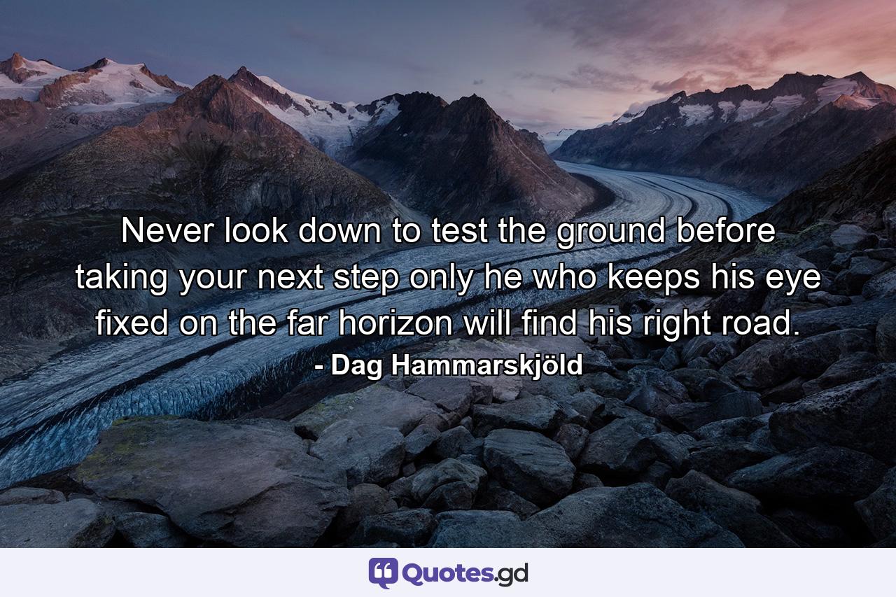 Never look down to test the ground before taking your next step  only he who keeps his eye fixed on the far horizon will find his right road. - Quote by Dag Hammarskjöld