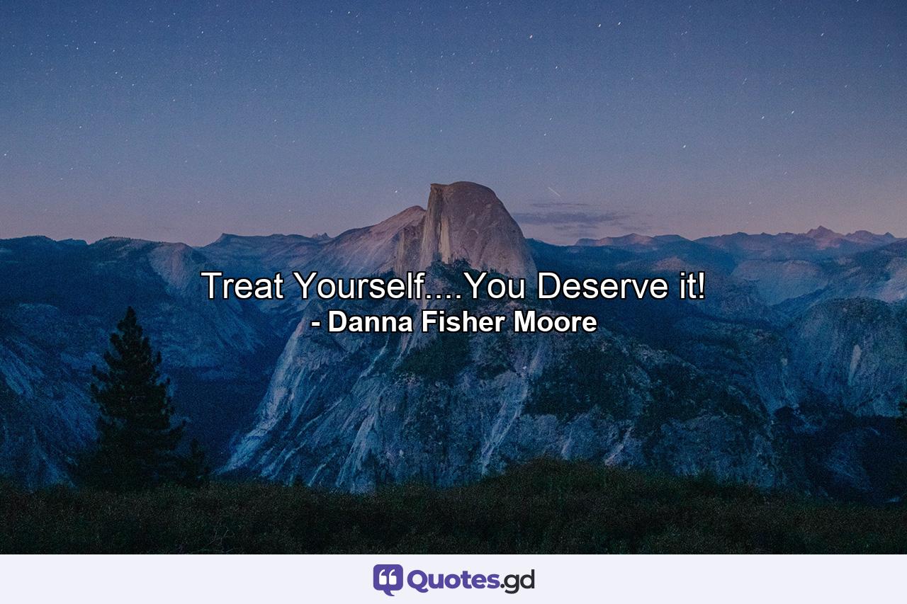 Treat Yourself....You Deserve it! - Quote by Danna Fisher Moore