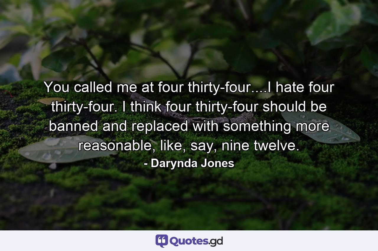 You called me at four thirty-four....I hate four thirty-four. I think four thirty-four should be banned and replaced with something more reasonable, like, say, nine twelve. - Quote by Darynda Jones