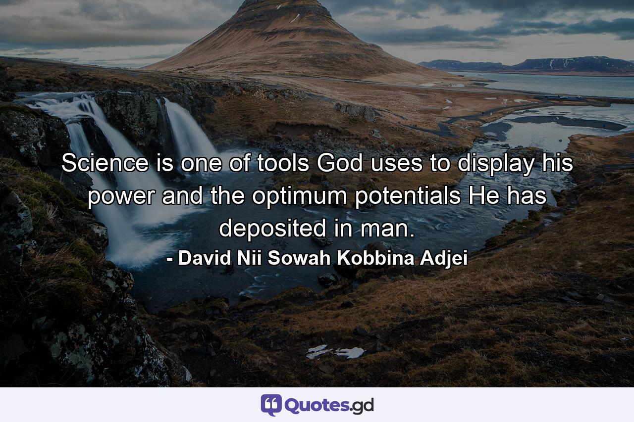 Science is one of tools God uses to display his power and the optimum potentials He has deposited in man. - Quote by David Nii Sowah Kobbina Adjei