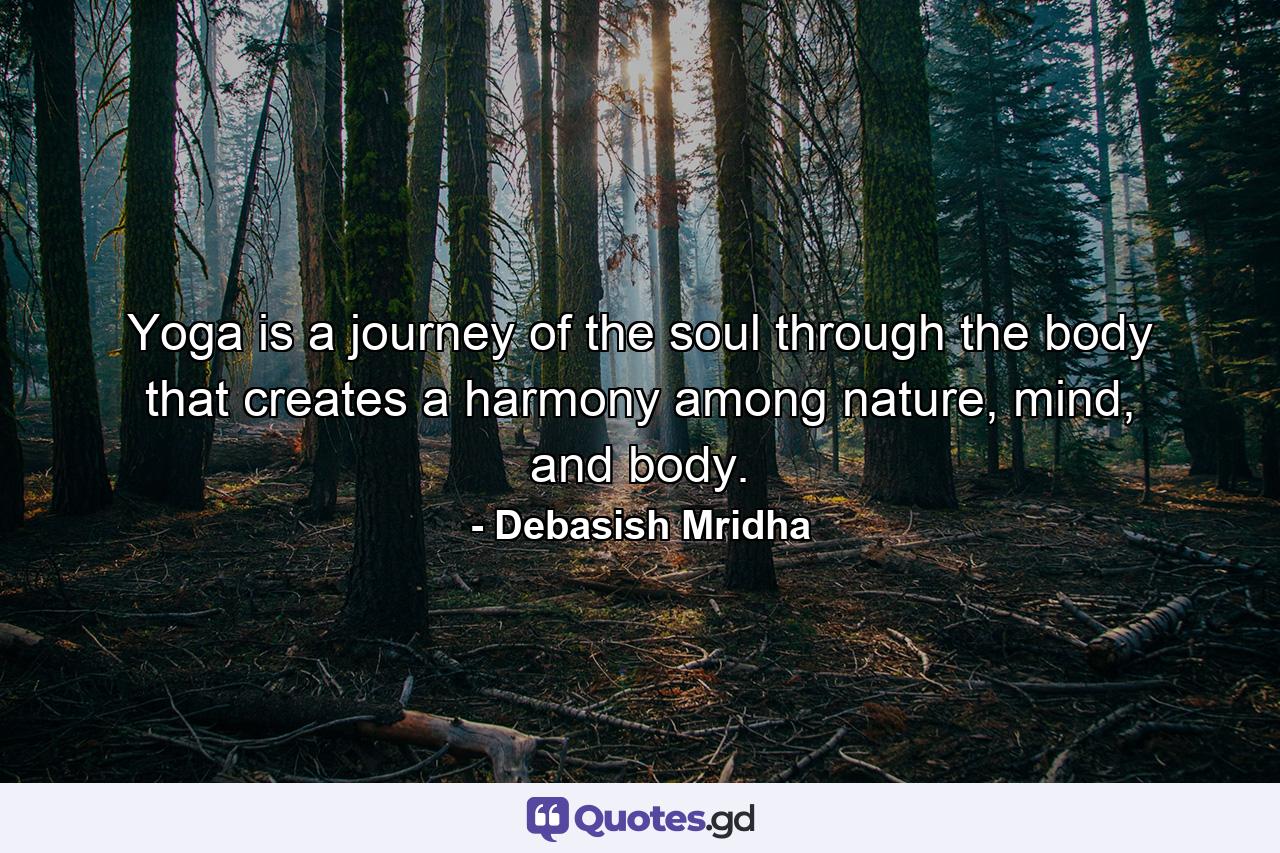 Yoga is a journey of the soul through the body that creates a harmony among nature, mind, and body. - Quote by Debasish Mridha