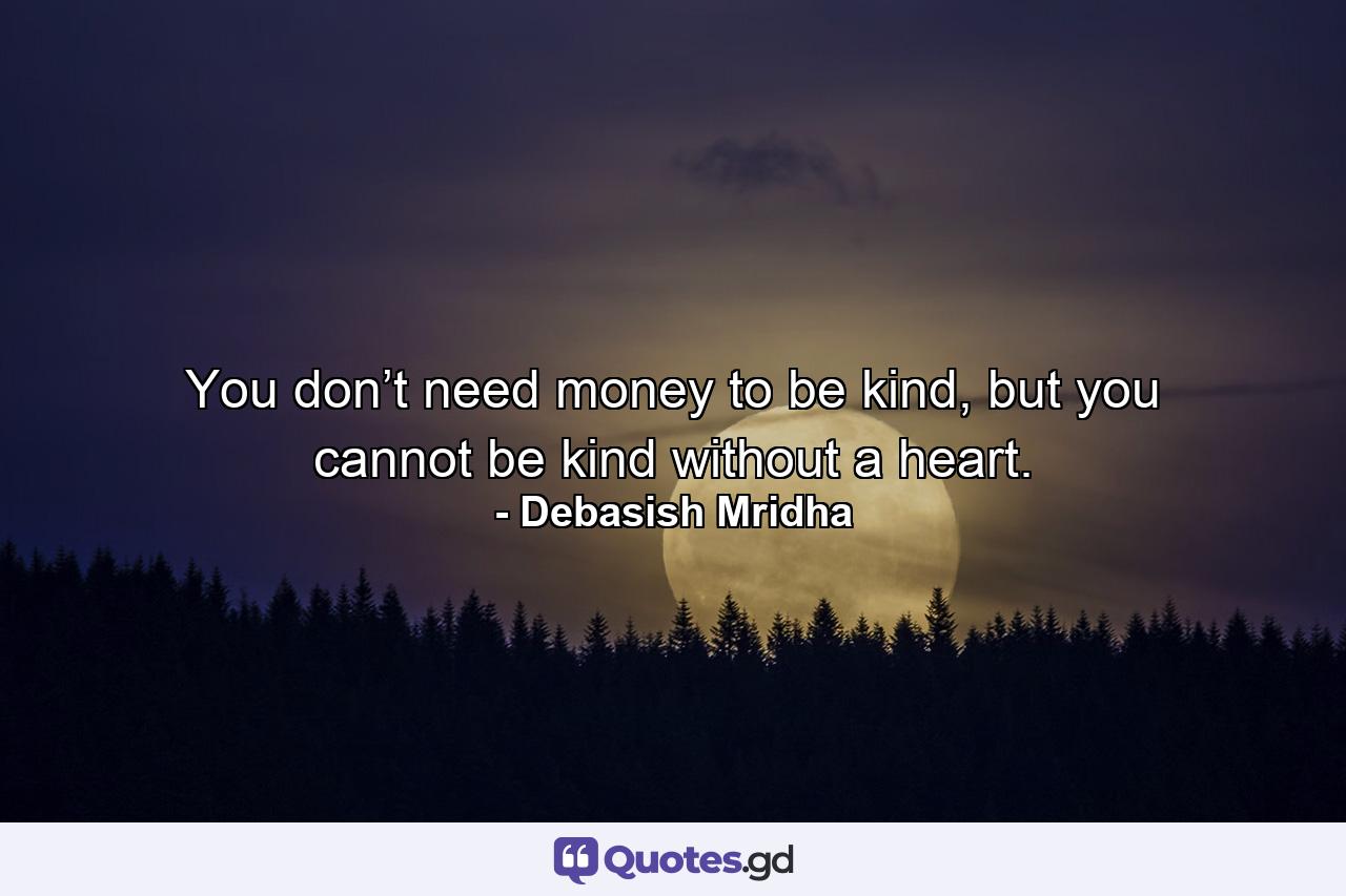 You don’t need money to be kind, but you cannot be kind without a heart. - Quote by Debasish Mridha