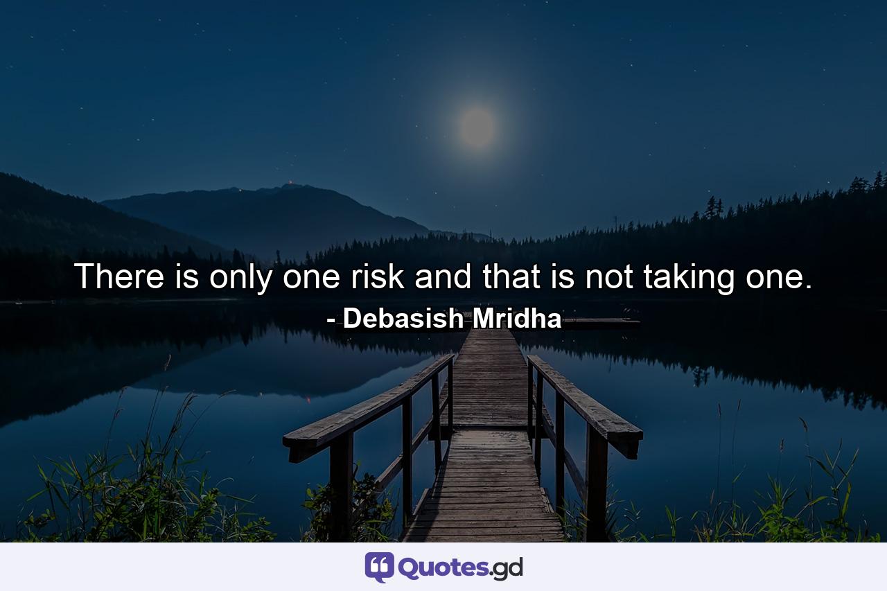 There is only one risk and that is not taking one. - Quote by Debasish Mridha