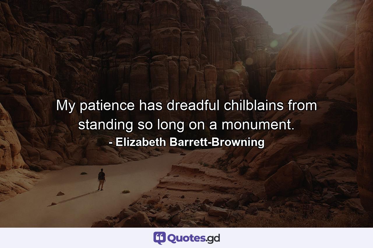 My patience has dreadful chilblains from standing so long on a monument. - Quote by Elizabeth Barrett-Browning