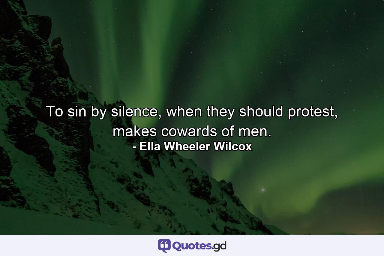 To sin by silence, when they should protest, makes cowards of men. - Quote by Ella Wheeler Wilcox