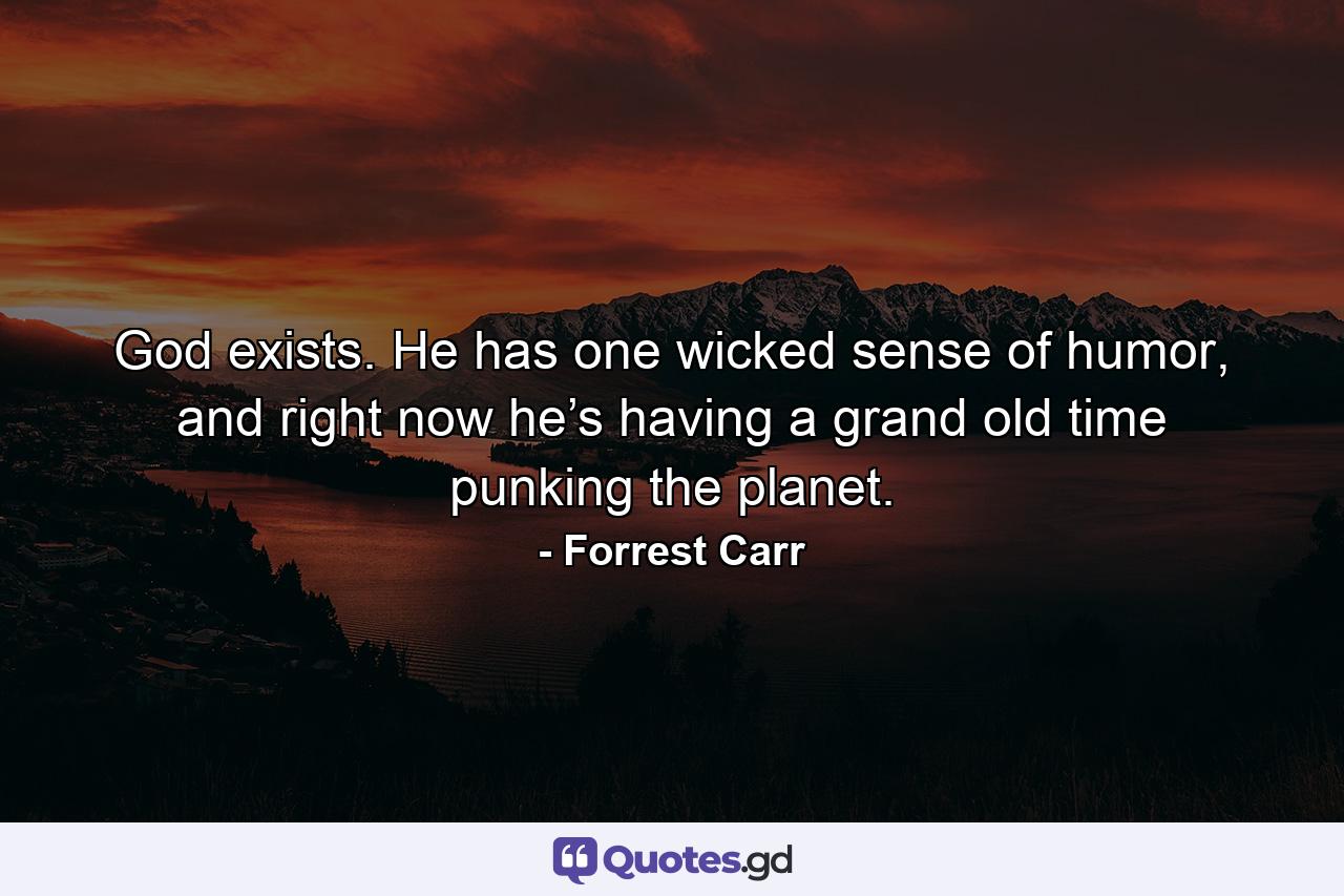 God exists. He has one wicked sense of humor, and right now he’s having a grand old time punking the planet. - Quote by Forrest Carr