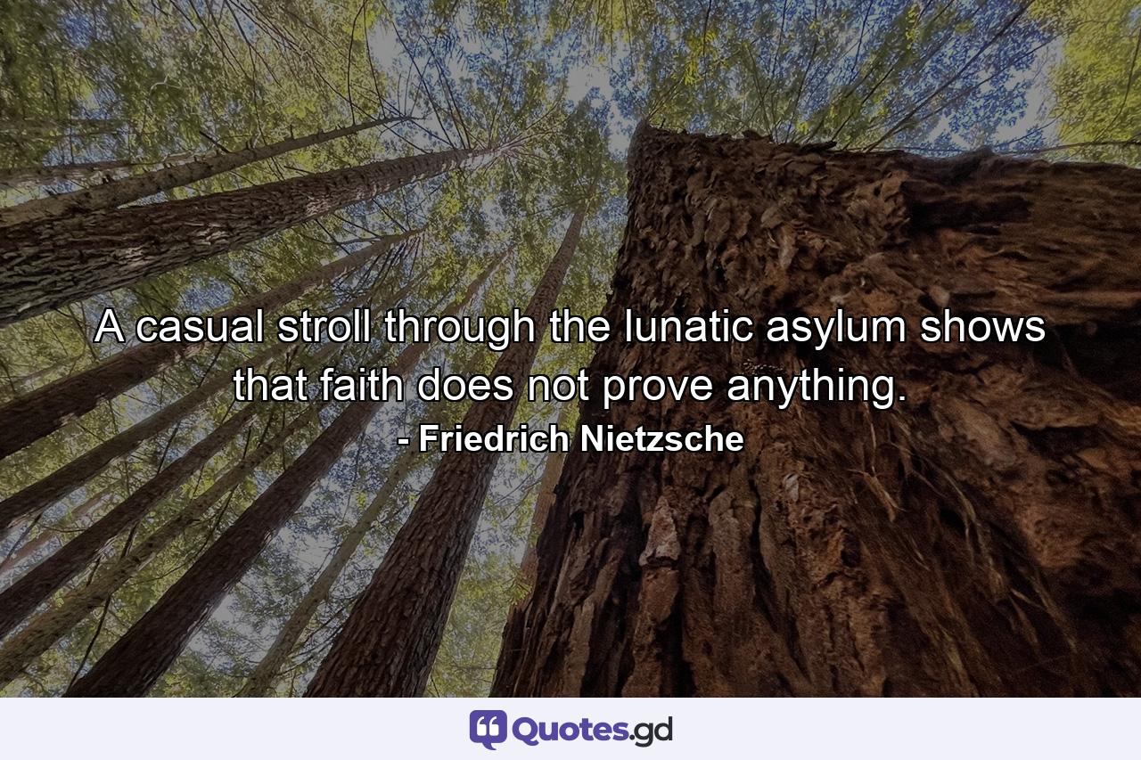 A casual stroll through the lunatic asylum shows that faith does not prove anything. - Quote by Friedrich Nietzsche