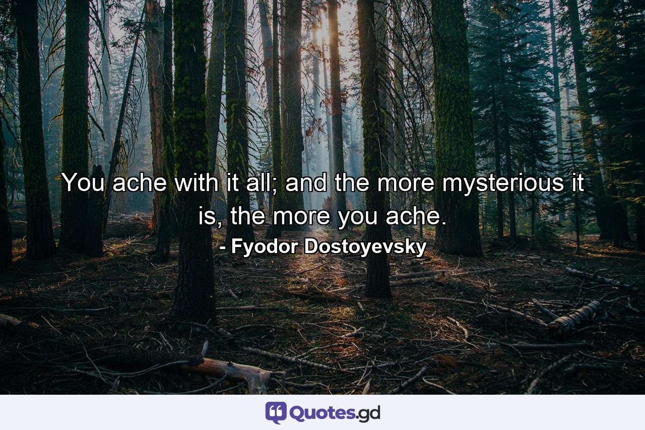 You ache with it all; and the more mysterious it is, the more you ache. - Quote by Fyodor Dostoyevsky