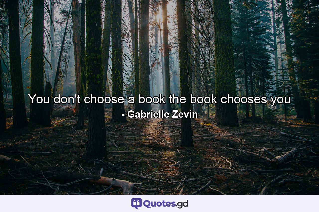 You don't choose a book the book chooses you - Quote by Gabrielle Zevin