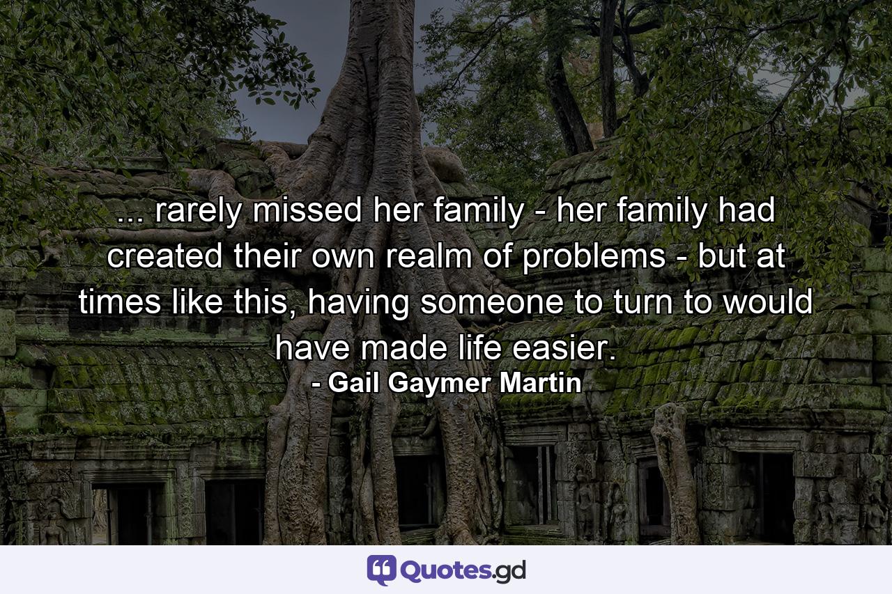 ... rarely missed her family - her family had created their own realm of problems - but at times like this, having someone to turn to would have made life easier. - Quote by Gail Gaymer Martin