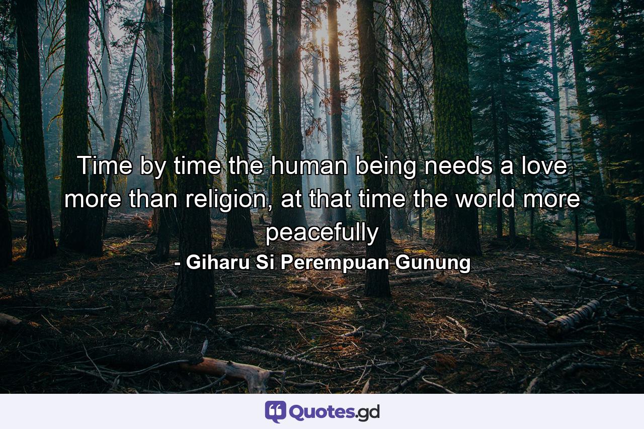 Time by time the human being needs a love more than religion, at that time the world more peacefully - Quote by Giharu Si Perempuan Gunung