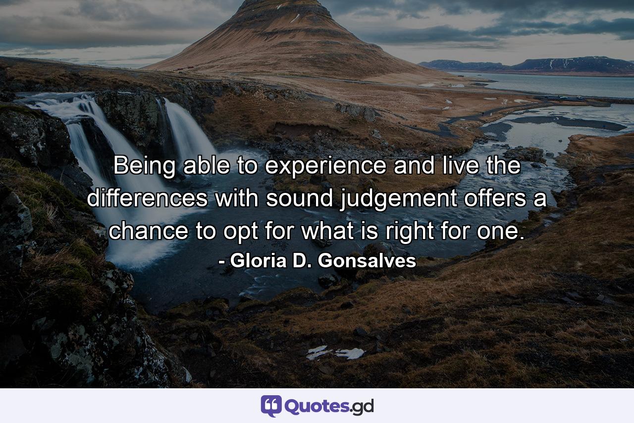 Being able to experience and live the differences with sound judgement offers a chance to opt for what is right for one. - Quote by Gloria D. Gonsalves