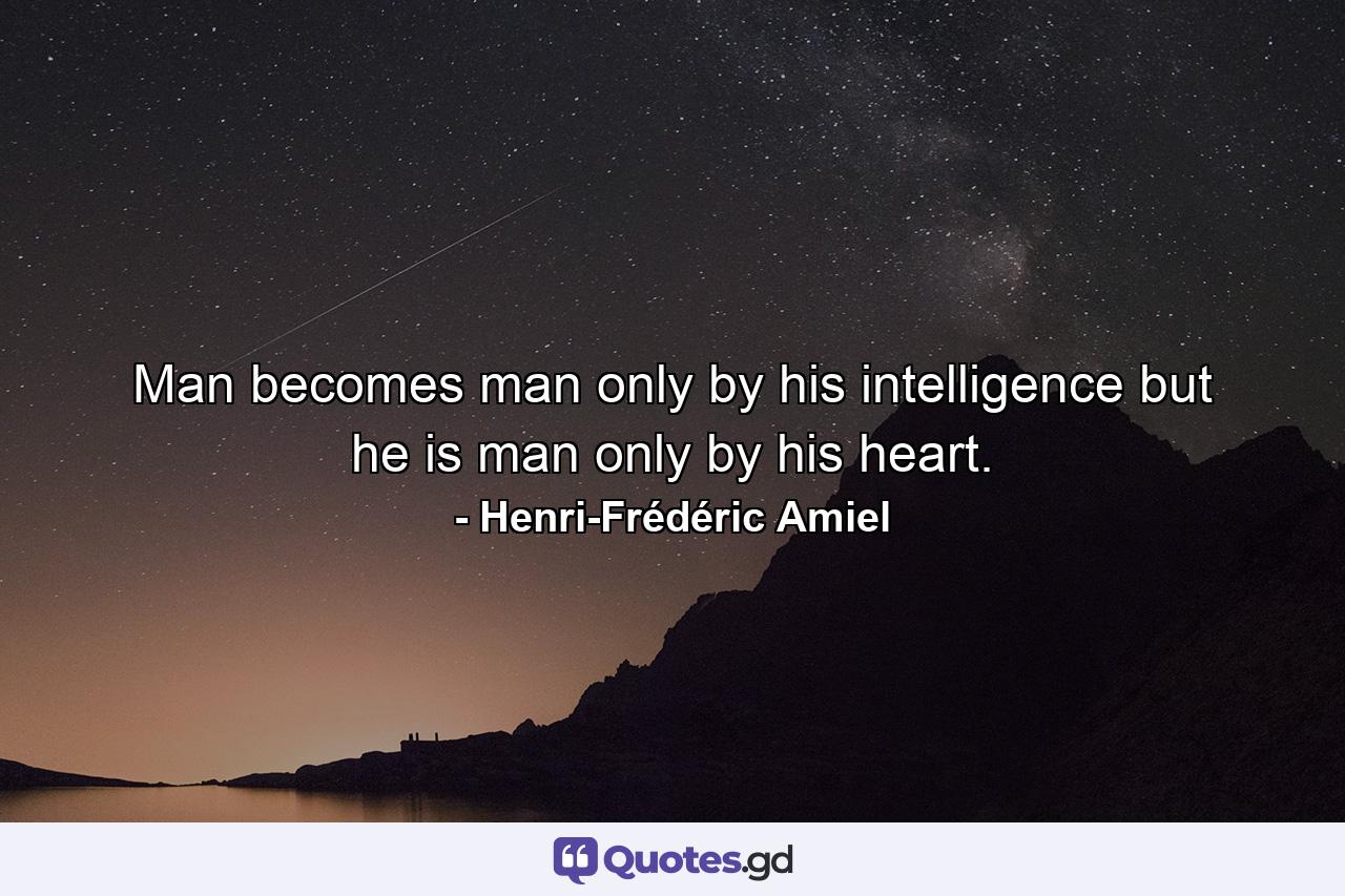 Man becomes man only by his intelligence  but he is man only by his heart. - Quote by Henri-Frédéric Amiel