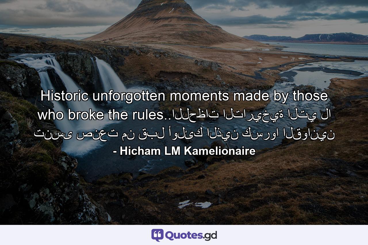 Historic unforgotten moments made by those who broke the rules..اللحظات التاريخية التي لا تنسى صنعت من قبل أولئك الذين كسروا القوانين - Quote by Hicham LM Kamelionaire