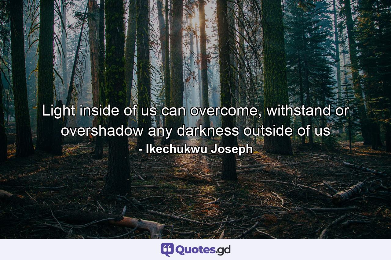 Light inside of us can overcome, withstand or overshadow any darkness outside of us - Quote by Ikechukwu Joseph