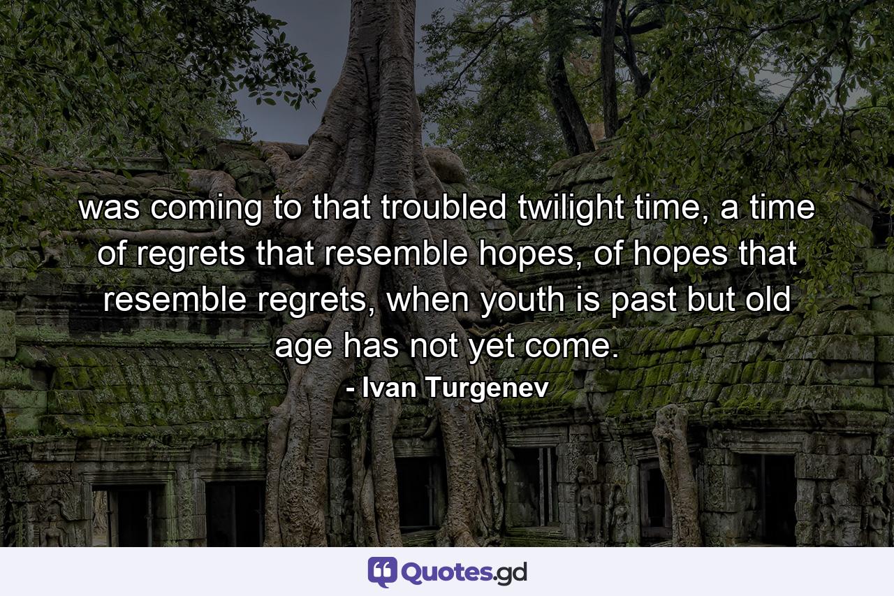 was coming to that troubled twilight time, a time of regrets that resemble hopes, of hopes that resemble regrets, when youth is past but old age has not yet come. - Quote by Ivan Turgenev